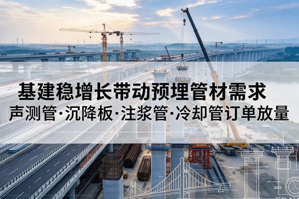 祁县基建稳增长带动预埋监测管材需求，声测管、沉降板、注浆管订单持续放量
